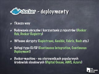 - deploymenty
Tkaczu way
Budowanie obrazów i korzystanie z rejestrów (Docker
Hub, Docker Registry)
Własne skrypty (Capistrano, Ansible, Fabric, Bash etc.)
Usługi typu CI/CD (Continuous Integration, Continuous
Deployment)
Docker-machine - na sterownikach popularnych
środowisk cloudowych (Digital Ocean, AWS, Azure)
 