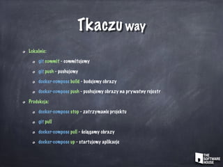 Tkaczu way
Lokalnie:
git commit - commitujemy
git push - pushujemy
docker-compose build - budujemy obrazy
docker-compose push - pushujemy obrazy na prywatny rejestr
Produkcja:
docker-compose stop - zatrzymanie projektu
git pull
docker-compose pull - ściągamy obrazy
docker-compose up - startujemy aplikacje
 