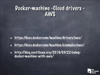 Docker-machine -Cloud drivers -
AWS
https://docs.docker.com/machine/drivers/aws/
https://docs.docker.com/machine/examples/aws/
http://blog.scottlowe.org/2016/03/22/using-
docker-machine-with-aws/
 
