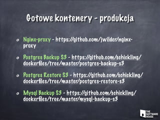Gotowe kontenery - produkcja
Nginx-proxy - https://github.com/jwilder/nginx-
proxy
Postgres Backup S3 - https://github.com/schickling/
dockerﬁles/tree/master/postgres-backup-s3
Postgres Restore S3 - https://github.com/schickling/
dockerﬁles/tree/master/postgres-restore-s3
Mysql Backup S3 - https://github.com/schickling/
dockerﬁles/tree/master/mysql-backup-s3
 