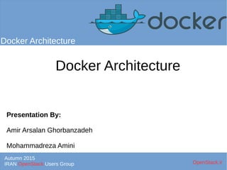 Docker Architecture
Presentation By:
Amir Arsalan Ghorbanzadeh
Mohammadreza Amini
Docker Architecture
Autumn 2015
IRAN OpenStack Users Group OpenStack.ir
 