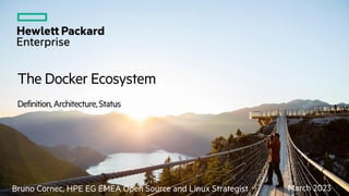 The Docker Ecosystem
Definition,Architecture,Status
March 2023
Bruno Cornec, HPE EG EMEA Open Source and Linux Strategist
 