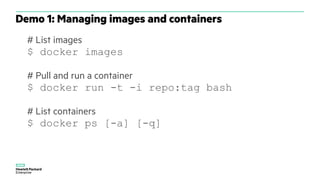 # List images
$ docker images
# Pull and run a container
$ docker run -t -i repo:tag bash
# List containers
$ docker ps [-a] [-q]
Demo 1: Managing images and containers
 