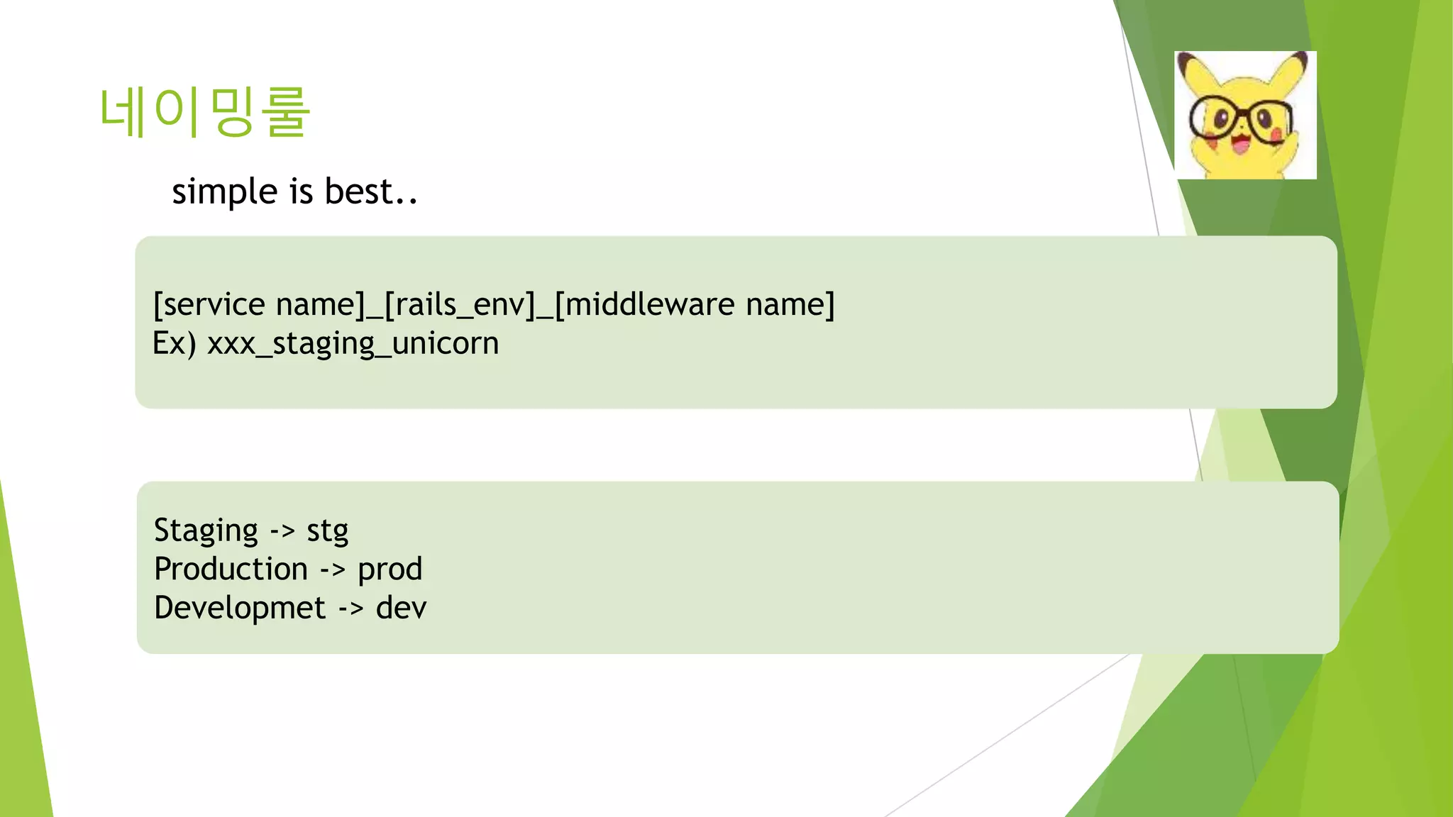 네이밍룰 [service name]_[rails_env]_[middleware name] Ex) xxx_staging_unicorn Staging -> stg Production -> prod Developmet -> dev simple is best.. 
