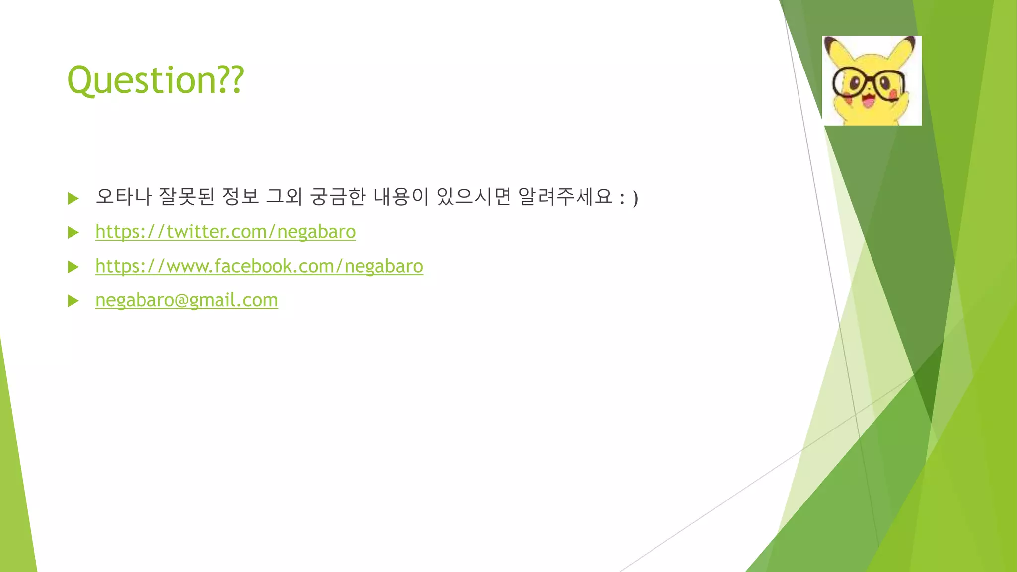 Question?? • 오타나 잘못된 정보 그외 궁금한 내용이 있으시면 알려주세요 : ) • https://twitter.com/negabaro • https://www.facebook.com/negabaro • negabaro@gmail.com 
