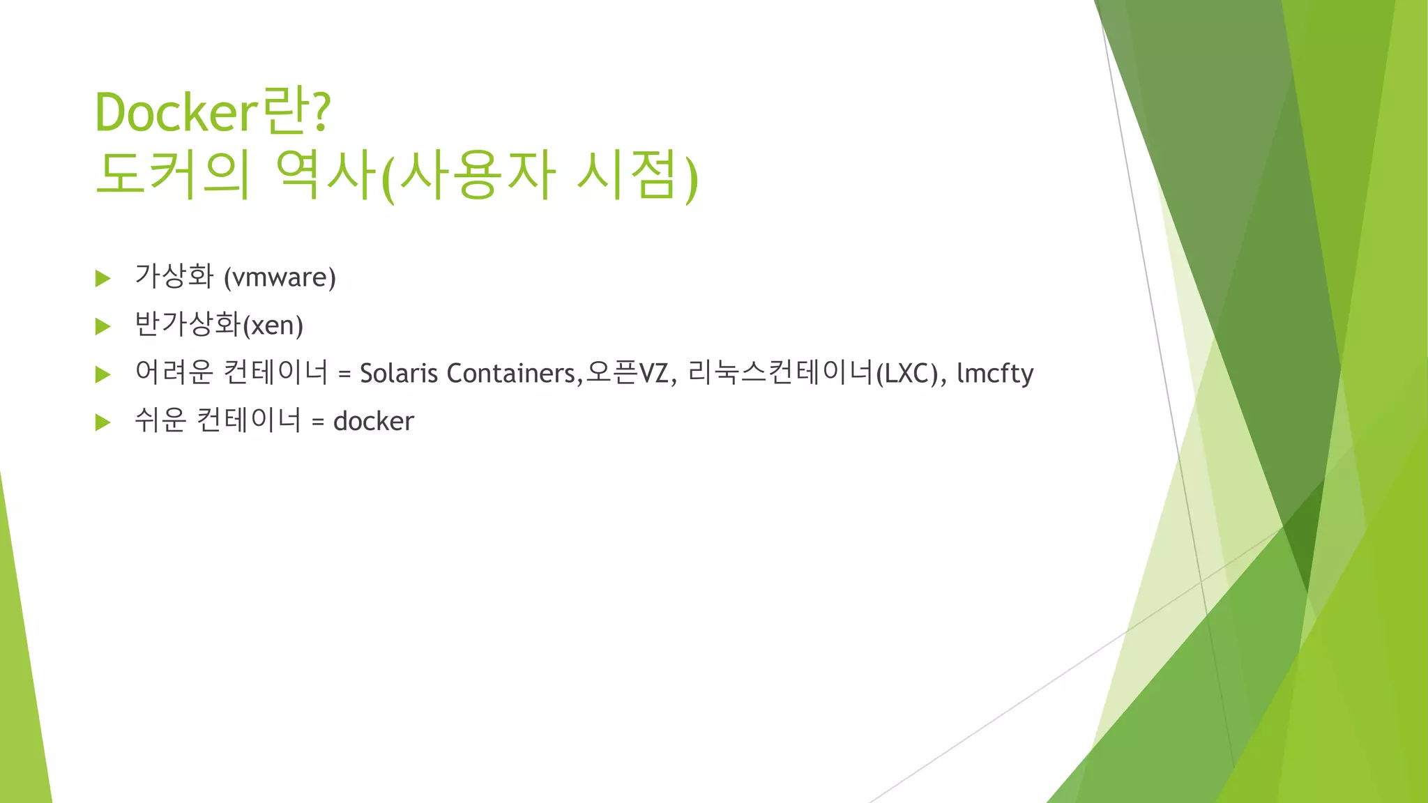 Docker란? 도커의 역사(사용자 시점) • 가상화 (vmware) • 반가상화(xen) • 어려운 컨테이너 = Solaris Containers,오픈VZ, 리눅스컨테이너(LXC), lmcfty • 쉬운 컨테이너 = docker 