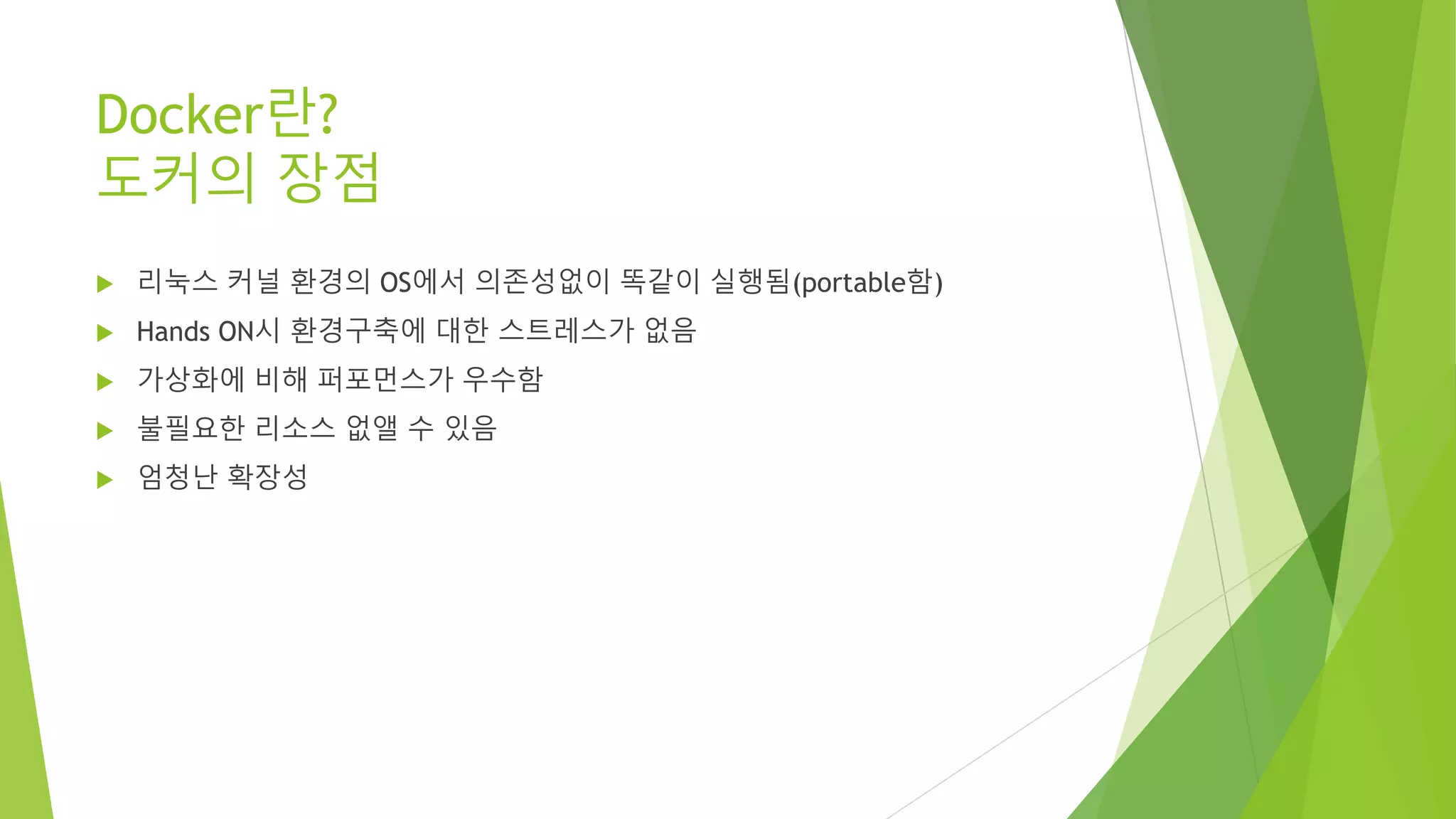 Docker란? 도커의 장점 • 리눅스 커널 환경의 OS에서 의존성없이 똑같이 실행됨(portable함) • Hands ON시 환경구축에 대한 스트레스가 없음 • 가상화에 비해 퍼포먼스가 우수함 • 불필요한 리소스 없앨 수 있음 • 엄청난 확장성 