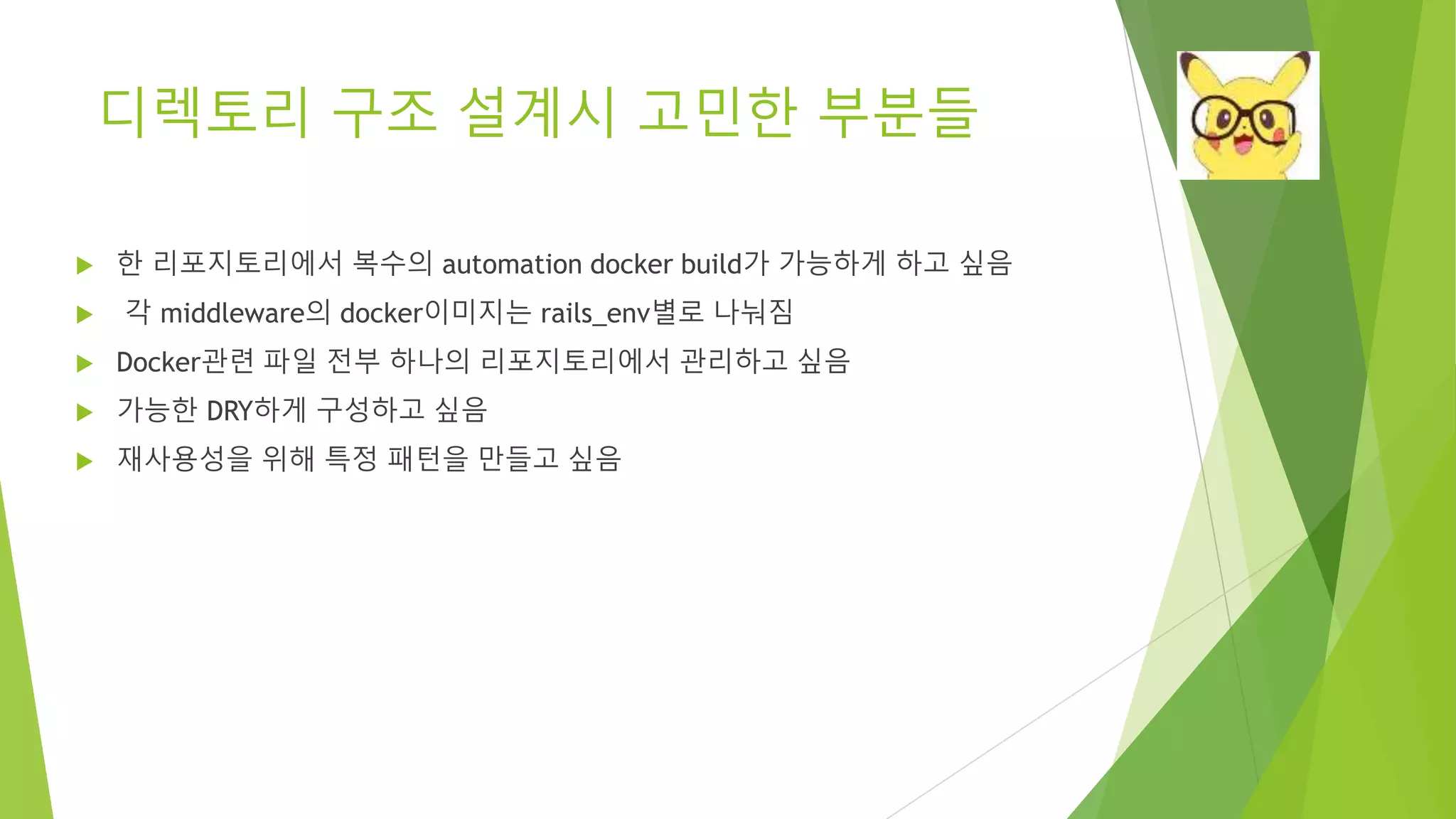 디렉토리 구조 설계시 고민한 부분들 • 한 리포지토리에서 복수의 automation docker build가 가능하게 하고 싶음 • 각 middleware의 docker이미지는 rails_env별로 나눠짐 • Docker관련 파일 전부 하나의 리포지토리에서 관리하고 싶음 • 가능한 DRY하게 구성하고 싶음 • 재사용성을 위해 특정 패턴을 만들고 싶음 