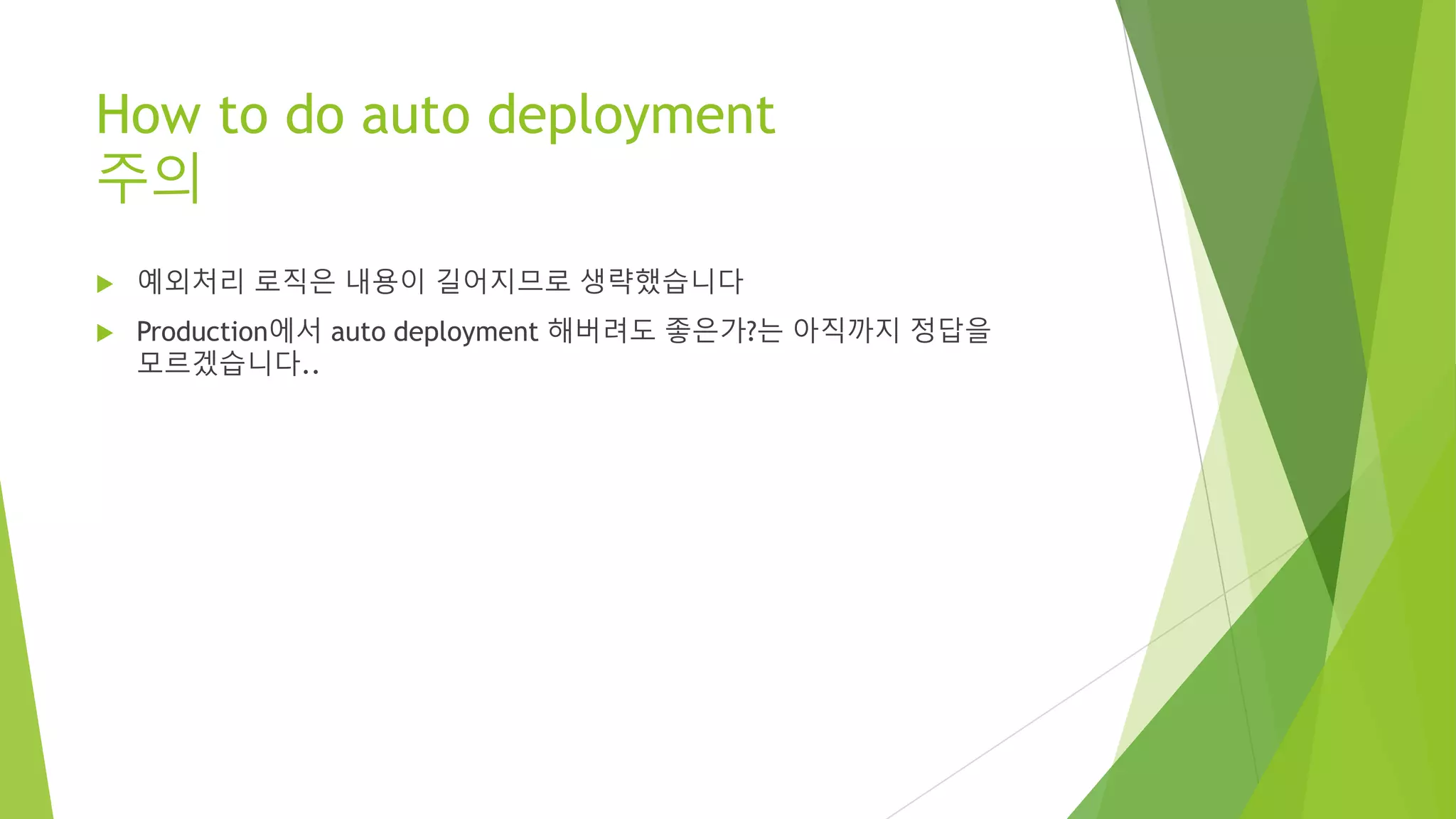 How to do auto deployment 주의 • 예외처리 로직은 내용이 길어지므로 생략했습니다 • Production에서 auto deployment 해버려도 좋은가?는 아직까지 정답을 모르겠습니다.. 