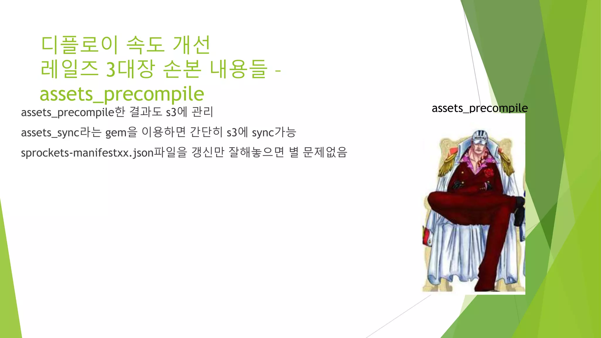 디플로이 속도 개선 레일즈 3대장 손본 내용들 – assets_precompile assets_precompile한 결과도 s3에 관리 assets_sync라는 gem을 이용하면 간단히 s3에 sync가능 sprockets-manifestxx.json파일을 갱신만 잘해놓으면 별 문제없음 assets_precompile 