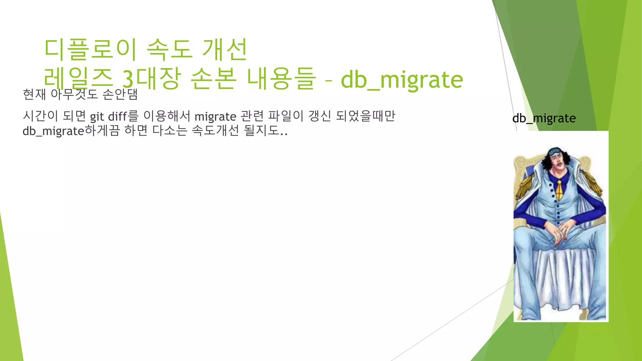디플로이 속도 개선 레일즈 3대장 손본 내용들 – db_migrate 현재 아무것도 손안댐 시간이 되면 git diff를 이용해서 migrate 관련 파일이 갱신 되었을때만 db_migrate하게끔 하면 다소는 속도개선 될지도.. db_migrate 