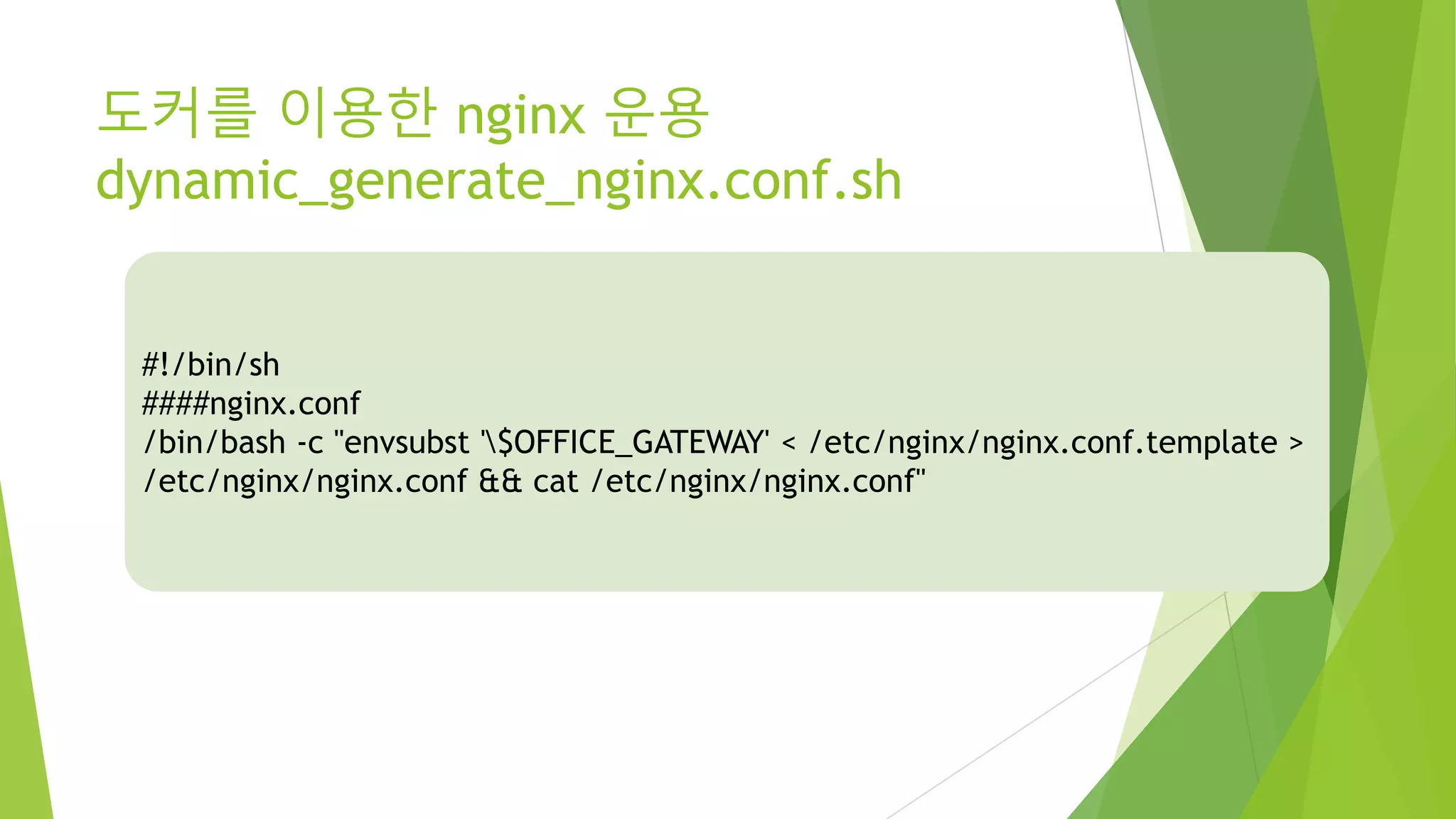 도커를 이용한 nginx 운용 dynamic_generate_nginx.conf.sh #!/bin/sh ####nginx.conf /bin/bash -c "envsubst '$OFFICE_GATEWAY' < /etc/nginx/nginx.conf.template > /etc/nginx/nginx.conf && cat /etc/nginx/nginx.conf" 