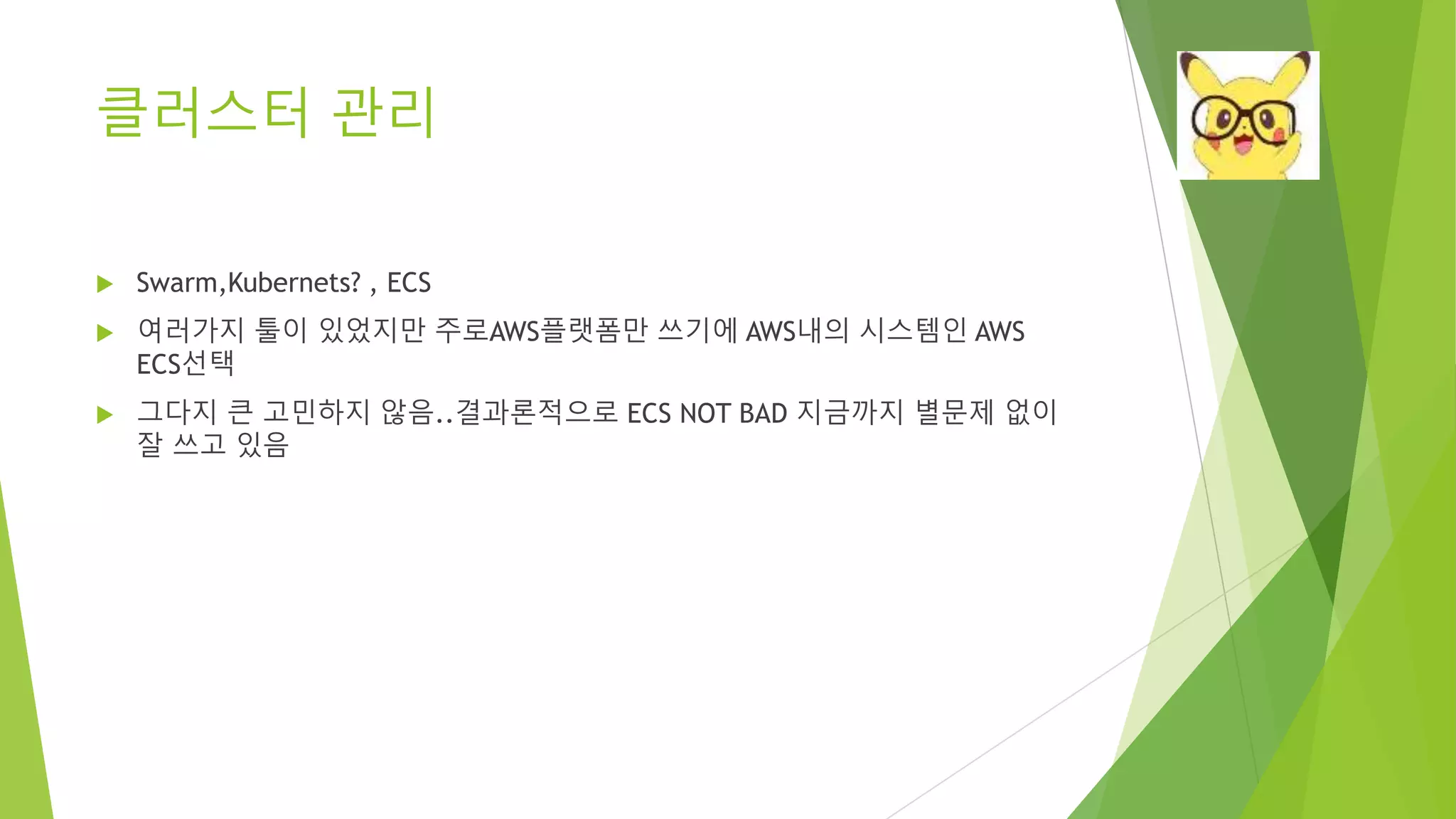 클러스터 관리 • Swarm,Kubernets? , ECS • 여러가지 툴이 있었지만 주로AWS플랫폼만 쓰기에 AWS내의 시스템인 AWS ECS선택 • 그다지 큰 고민하지 않음..결과론적으로 ECS NOT BAD 지금까지 별문제 없이 잘 쓰고 있음 