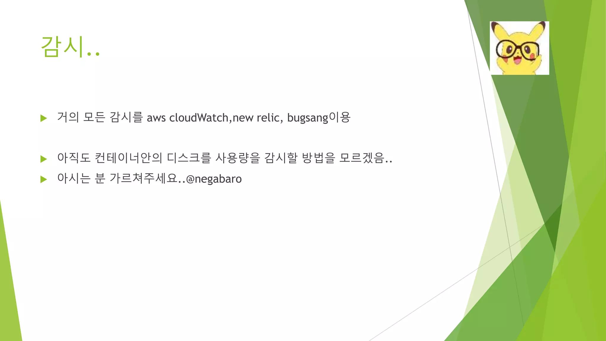 감시.. • 거의 모든 감시를 aws cloudWatch,new relic, bugsang이용 • 아직도 컨테이너안의 디스크를 사용량을 감시할 방법을 모르겠음.. • 아시는 분 가르쳐주세요..@negabaro 