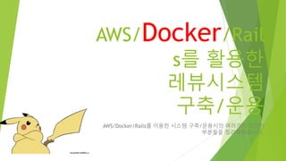 AWS/Docker/Rails
를 활용한
레뷰시스템
구축/운용
AWS/Docker/Rails를 이용한 시스템 구축/운용시의
여러가지 고민한 부분들을 정리해봤습니다.
 