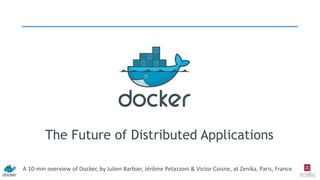 The Future of Distributed Applications
A 10-min overview of Docker, by Julien Barbier, Jérôme Petazzoni & Victor Coisne, at Zenika, Paris, France
 