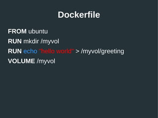 Dockerfile
FROM ubuntu
RUN mkdir /myvol
RUN echo "hello world" > /myvol/greeting
VOLUME /myvol
 