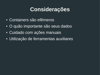 Considerações
● Containers são efêmeros
● O quão importante são seus dados
● Cuidado com ações manuais
● Utilização de ferramentas auxiliares
 