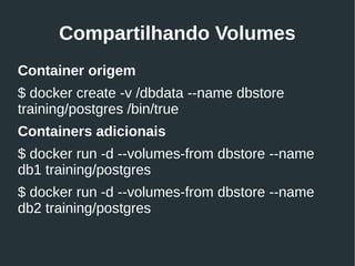 Compartilhando Volumes
Container origem
$ docker create -v /dbdata --name dbstore
training/postgres /bin/true
Containers adicionais
$ docker run -d --volumes-from dbstore --name
db1 training/postgres
$ docker run -d --volumes-from dbstore --name
db2 training/postgres
 