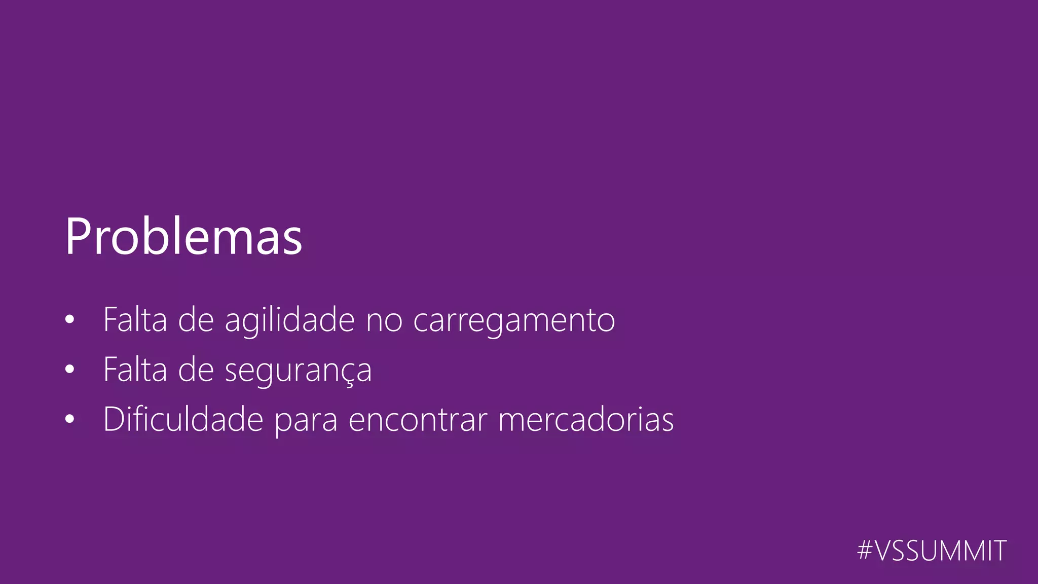 #VSSUMMIT • Falta de agilidade no carregamento • Falta de segurança • Dificuldade para encontrar mercadorias Problemas 