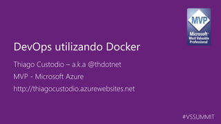 #VSSUMMIT
Thiago Custodio – a.k.a @thdotnet
DevOps utilizando Docker
MVP - Microsoft Azure
http://thiagocustodio.azurewebsites.net
 