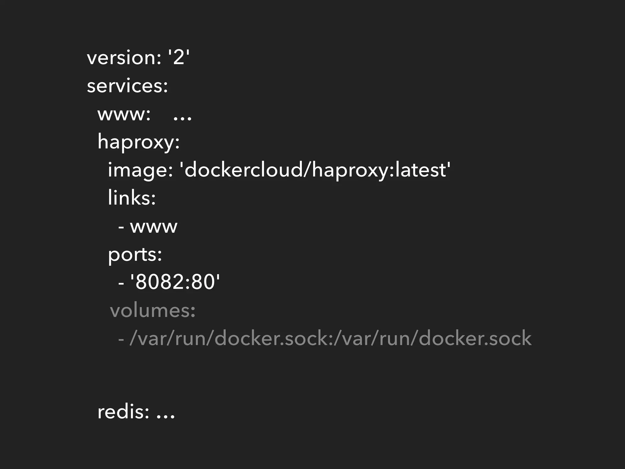 version: '2' 
services: 
www: … 
haproxy: 
image: 'dockercloud/haproxy:latest' 
links: 
- www 
ports: 
- '8082:80' 
volumes: 
- /var/run/docker.sock:/var/run/docker.sock
 
redis: …
 