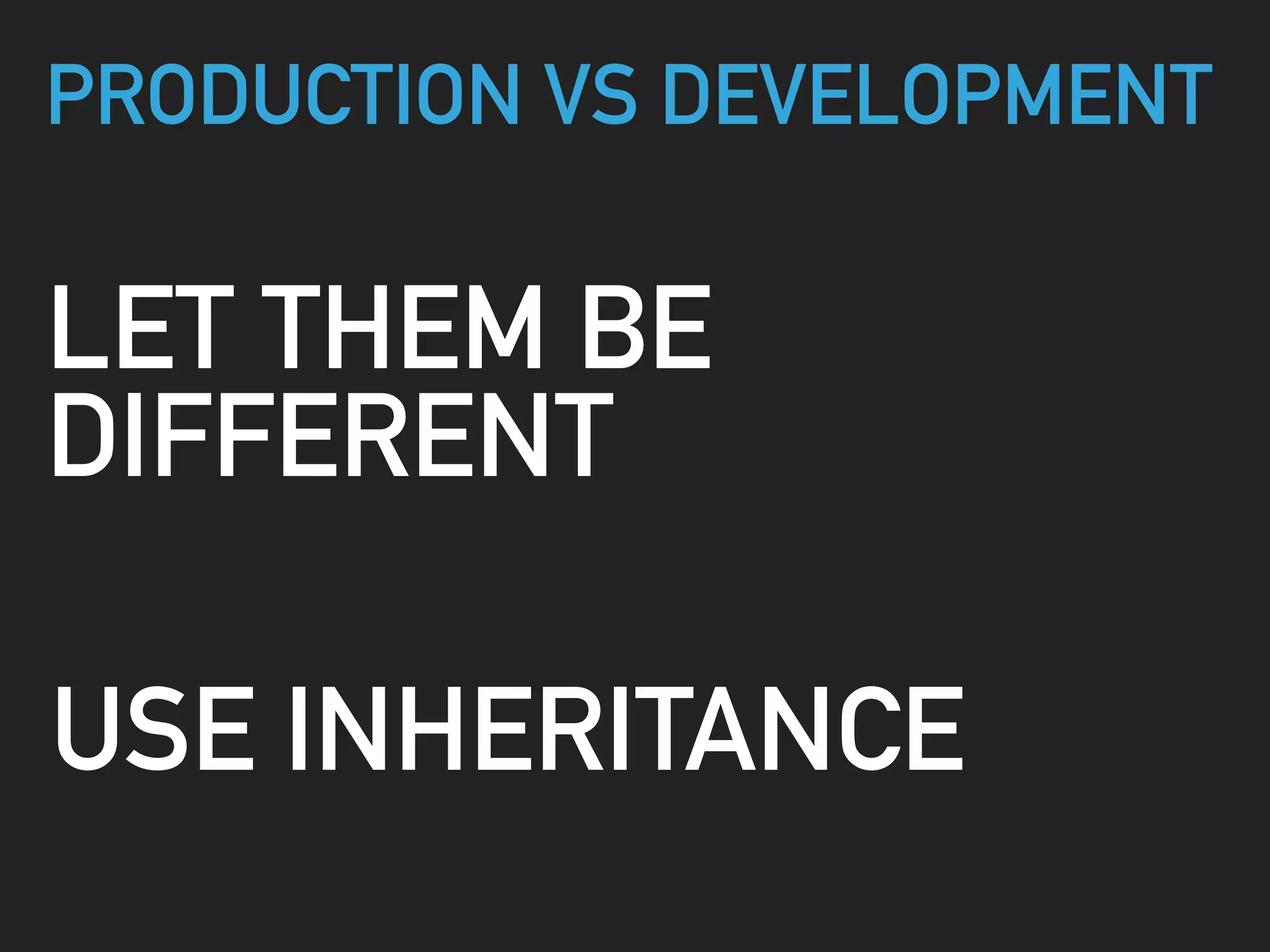 PRODUCTION VS DEVELOPMENT
LET THEM BE
DIFFERENT
USE INHERITANCE
 