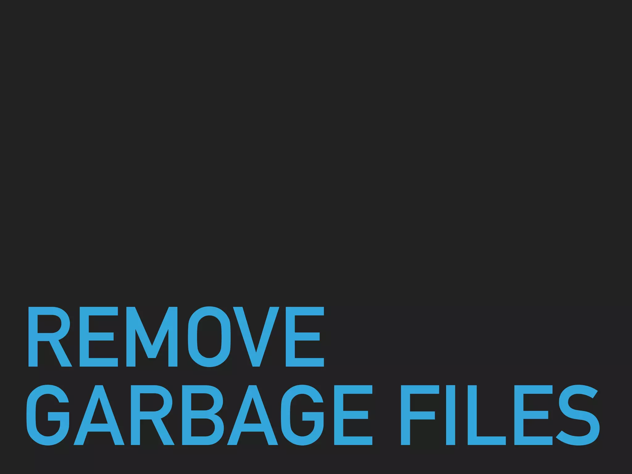 REMOVE
GARBAGE FILES
 