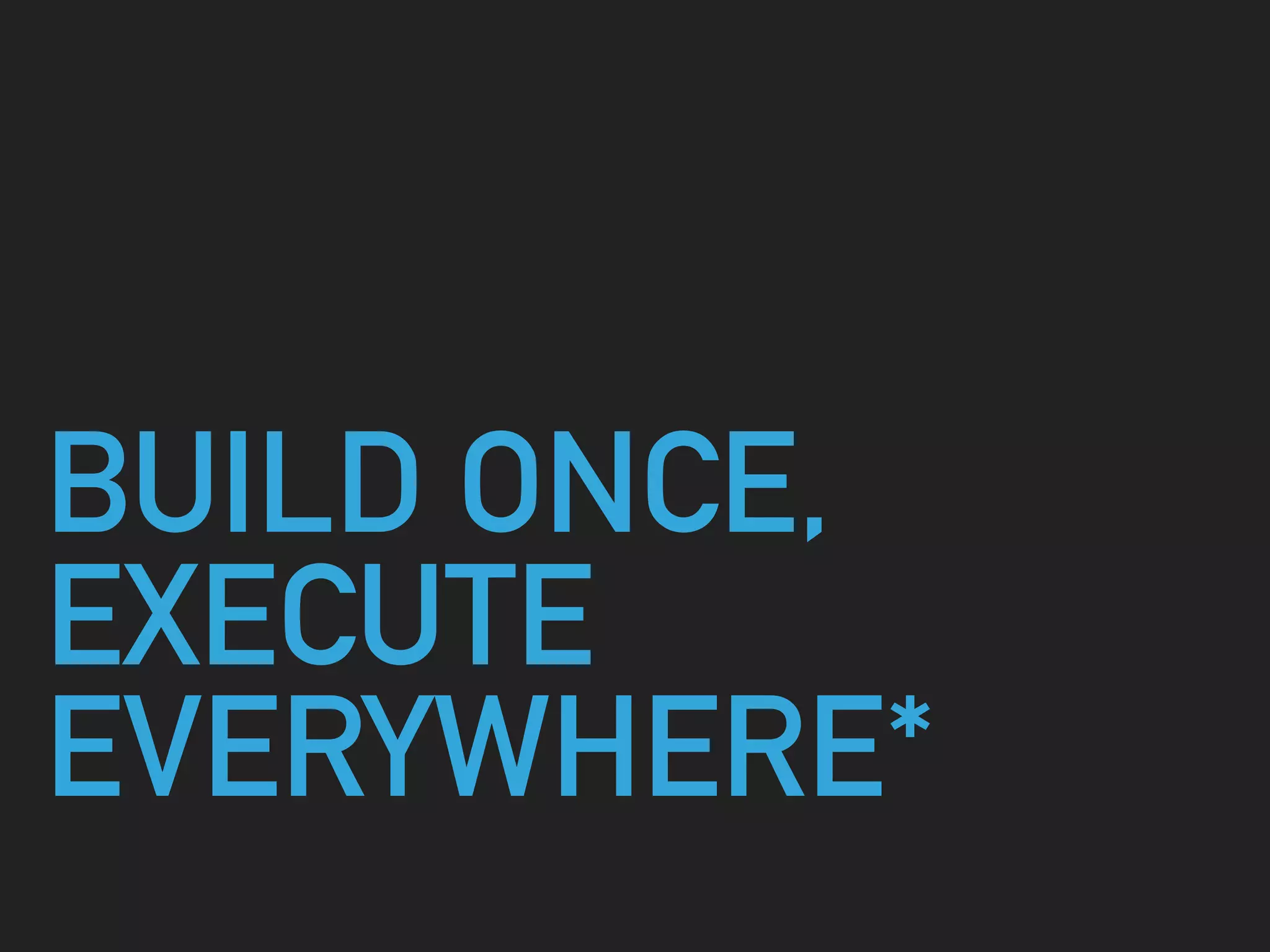 BUILD ONCE,
EXECUTE
EVERYWHERE*
 