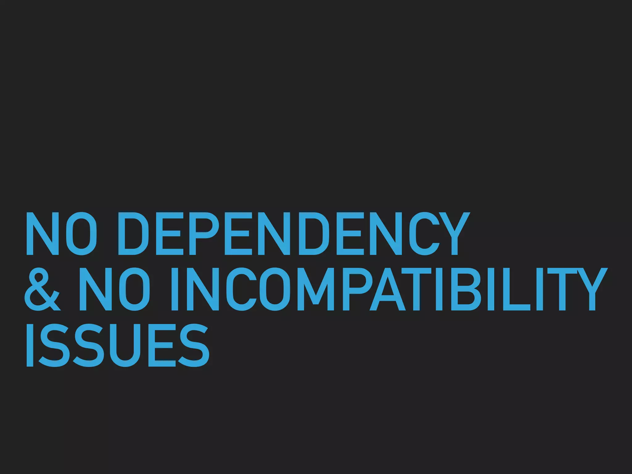 NO DEPENDENCY
& NO INCOMPATIBILITY
ISSUES
 