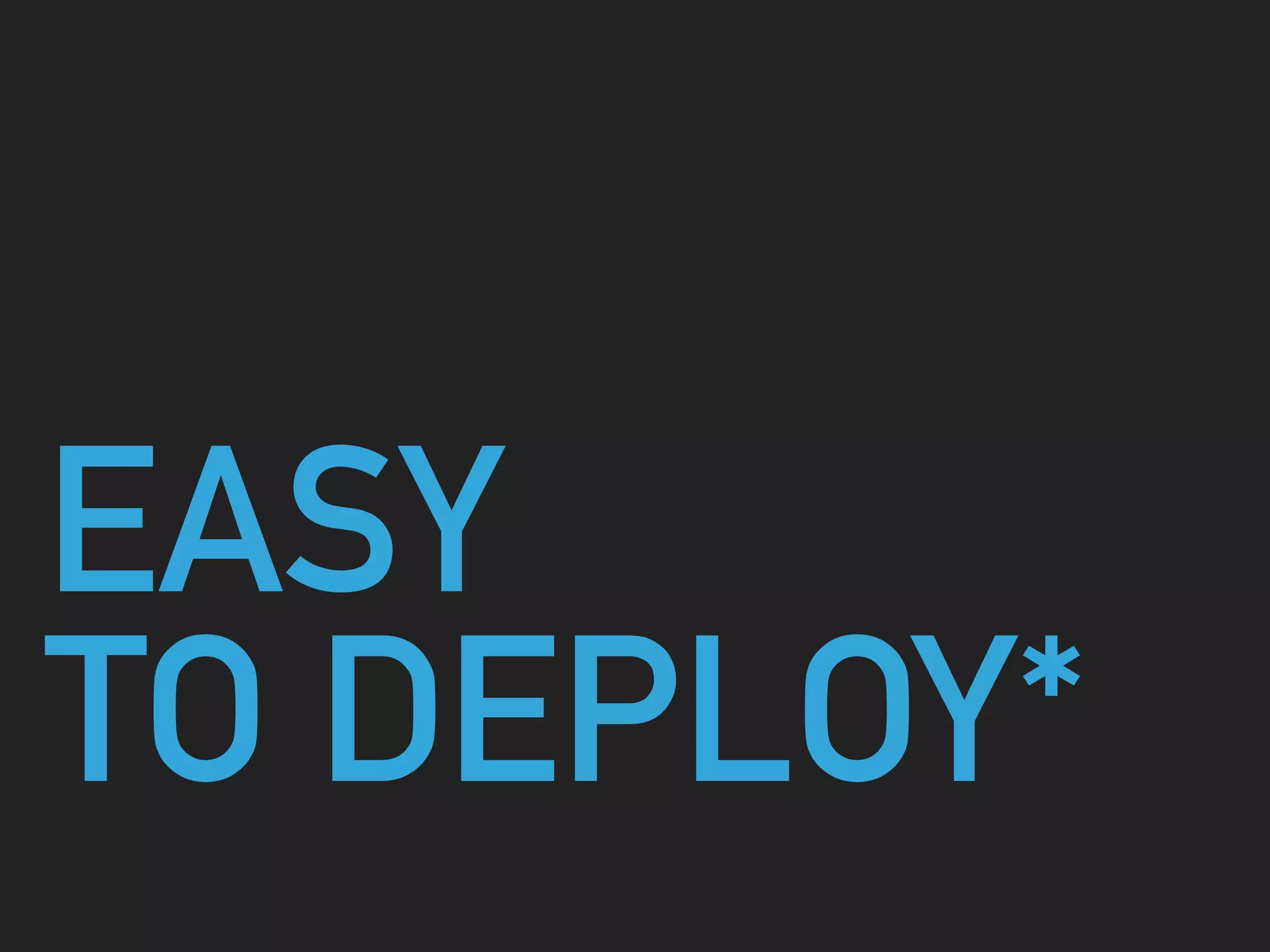EASY
TO DEPLOY*
 