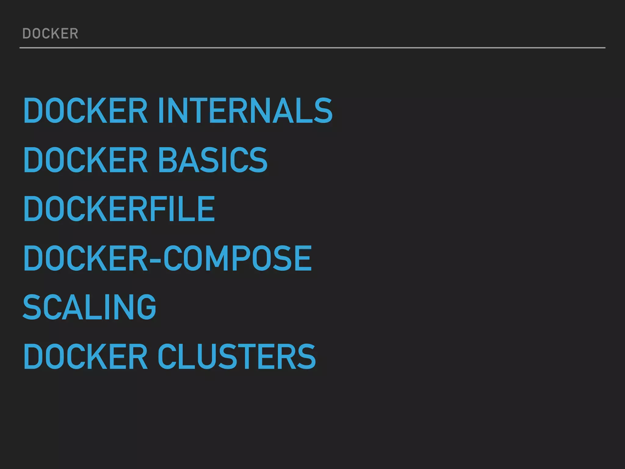 DOCKER
DOCKER INTERNALS
DOCKER BASICS
DOCKERFILE
DOCKER-COMPOSE
SCALING
DOCKER CLUSTERS
 
