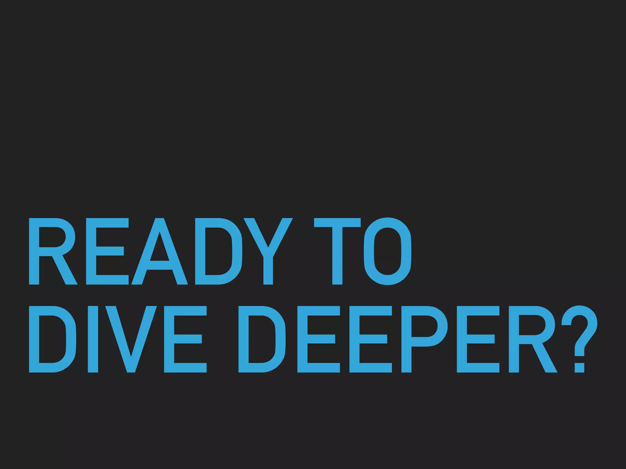 READY TO
DIVE DEEPER?
 