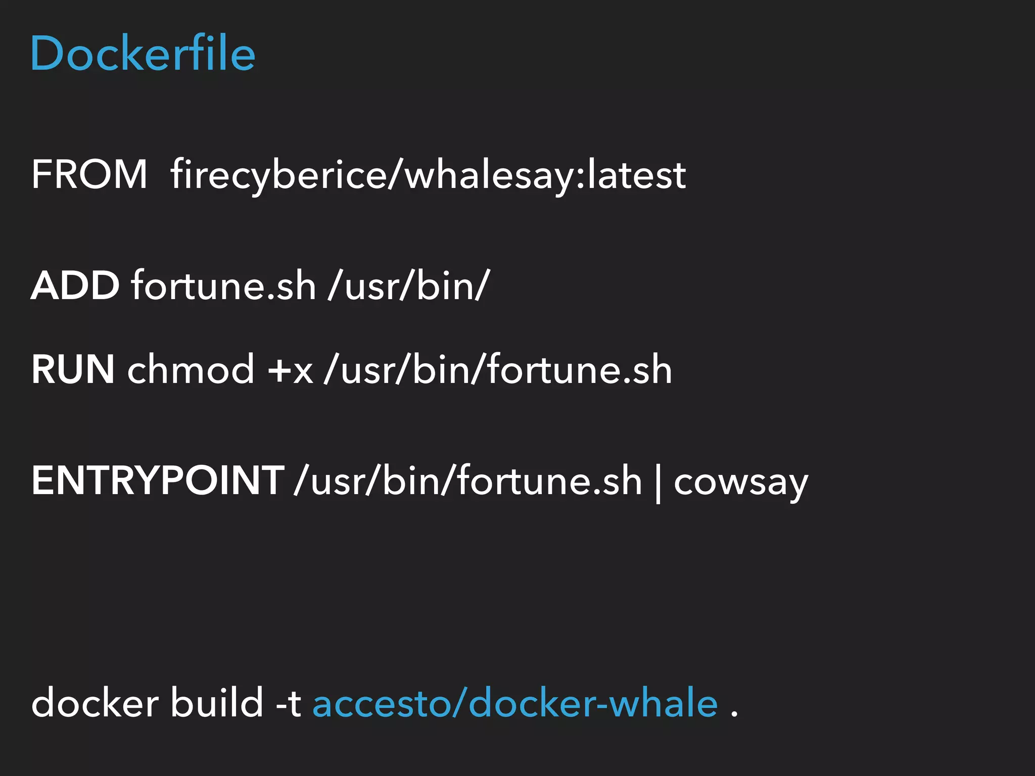 Dockerﬁle
FROM ﬁrecyberice/whalesay:latest 
 
ADD fortune.sh /usr/bin/
RUN chmod +x /usr/bin/fortune.sh 
 
ENTRYPOINT /usr/bin/fortune.sh | cowsay 
 
 
 
docker build -t accesto/docker-whale .
 