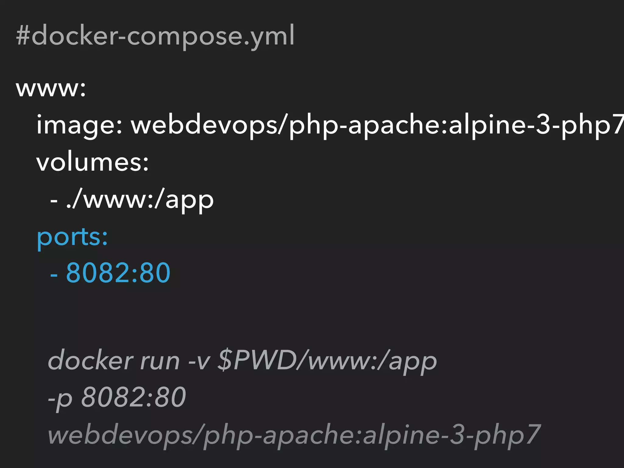 #docker-compose.yml
www: 
image: webdevops/php-apache:alpine-3-php7
volumes:  
- ./www:/app 
ports: 
- 8082:80
docker run -v $PWD/www:/app 
-p 8082:80  
webdevops/php-apache:alpine-3-php7
 