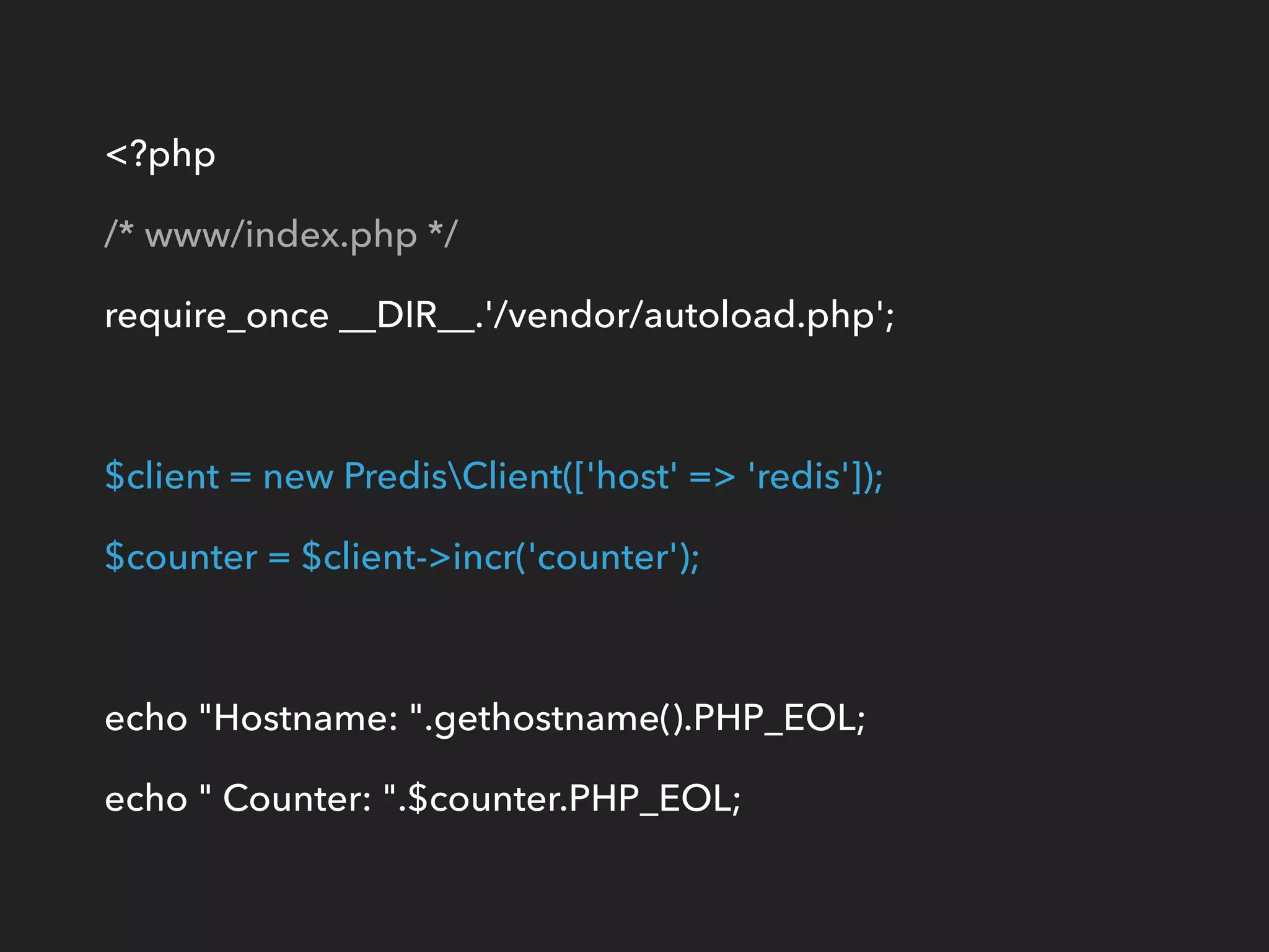 <?php
/* www/index.php */
require_once __DIR__.'/vendor/autoload.php';
$client = new PredisClient(['host' => 'redis']);
$counter = $client->incr('counter');
echo "Hostname: ".gethostname().PHP_EOL;
echo " Counter: ".$counter.PHP_EOL;
 