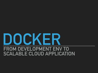 DOCKERFROM DEVELOPMENT ENV TO  
SCALABLE CLOUD APPLICATION
 