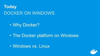 Today
DOCKER ON WINDOWS
• Why Docker?
• The Docker platform on Windows
• Windows vs. Linux
