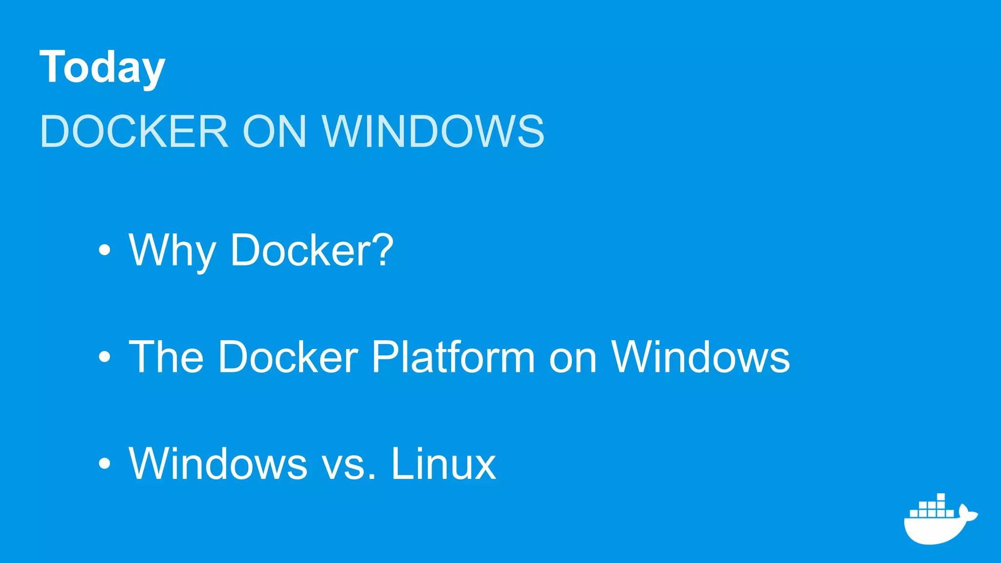 Today
DOCKER ON WINDOWS
• Why Docker?
• The Docker Platform on Windows
• Windows vs. Linux