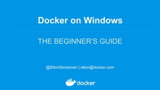 Docker on Windows
THE BEGINNER’S GUIDE
@EltonStoneman | elton@docker.com
