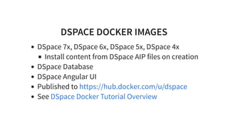 DSPACE DOCKER IMAGES
DSpace 7x, DSpace 6x, DSpace 5x, DSpace 4x
Install content from DSpace AIP files on creation
DSpace Database
DSpace Angular UI
Published to
See
https://hub.docker.com/u/dspace
DSpace Docker Tutorial Overview
 