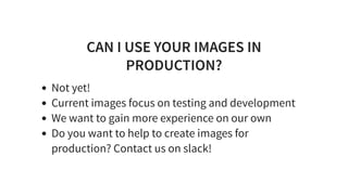 CAN I USE YOUR IMAGES IN
PRODUCTION?
Not yet!
Current images focus on testing and development
We want to gain more experience on our own
Do you want to help to create images for
production? Contact us on slack!
 