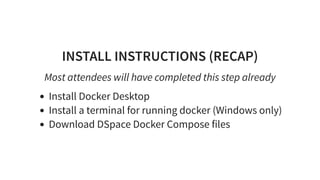 INSTALL INSTRUCTIONS (RECAP)
Most attendees will have completed this step already
Install Docker Desktop
Install a terminal for running docker (Windows only)
Download DSpace Docker Compose files
 
