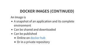 DOCKER IMAGES (CONTINUED)
An Image is
A snapshot of an application and its complete
environment
Can be shared and downloaded
Can be published
Online on
Or in a private repository
docker hub
 