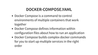 DOCKER-COMPOSE.YAML
Docker Compose is a command to control
environments of multiple containers that work
together
Docker Compose defines information within
configuration files about how to run an application
Docker Compose builds complex docker commands
for you to start up multiple services in the right
order
 