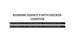 RUNNING DSPACE 6 WITH DOCKER-
COMPOSE
docker-compose -p d6 -f docker-compose.yml -f d6.override.yml up -d
docker-compose -p d6 -f docker-compose.yml -f d6.override.yml down
 