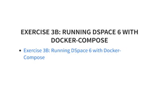 EXERCISE 3B: RUNNING DSPACE 6 WITH
DOCKER-COMPOSE
Exercise 3B: Running DSpace 6 with Docker-
Compose
 
