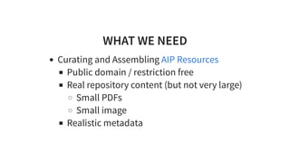 WHAT WE NEED
Curating and Assembling
Public domain / restriction free
Real repository content (but not very large)
Small PDFs
Small image
Realistic metadata
AIP Resources
 