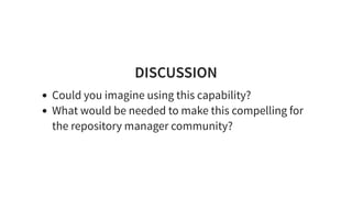 DISCUSSION
Could you imagine using this capability?
What would be needed to make this compelling for
the repository manager community?
 