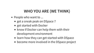 WHO YOU ARE (WE THINK)
People who want to ...
get a sneak peak on DSpace 7
get started with Docker
know if Docker can help them with their
development environment
learn how they can get started with DSpace
become more involved in the DSpace project
 